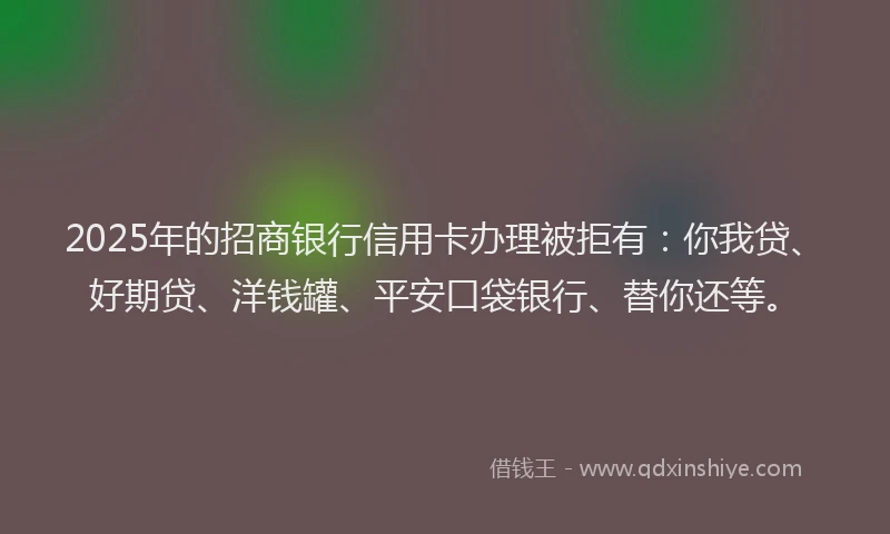 2025年的招商银行信用卡办理被拒有：你我贷、好期贷、洋钱罐、平安口袋银行、替你还等。
