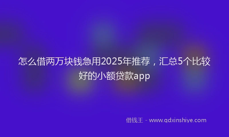 怎么借两万块钱急用2025年推荐，汇总5个比较好的小额贷款app