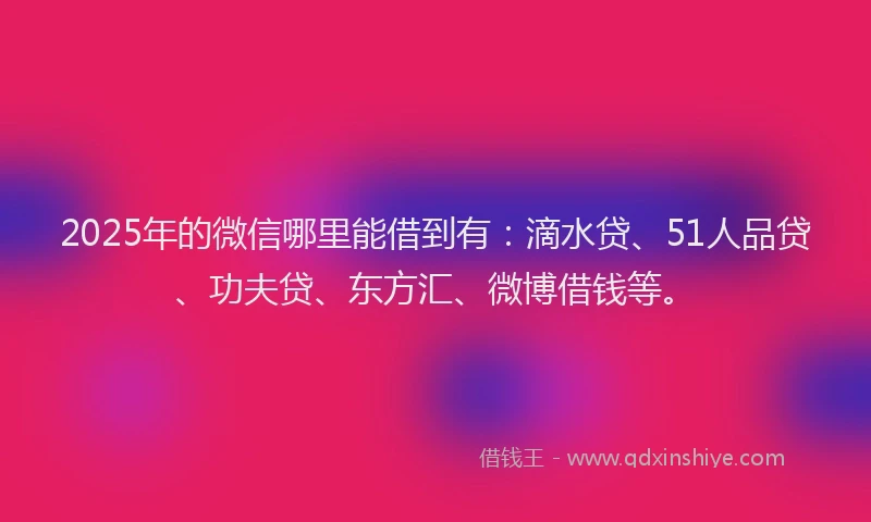 2025年的微信哪里能借到有：滴水贷、51人品贷、功夫贷、东方汇、微博借钱等。