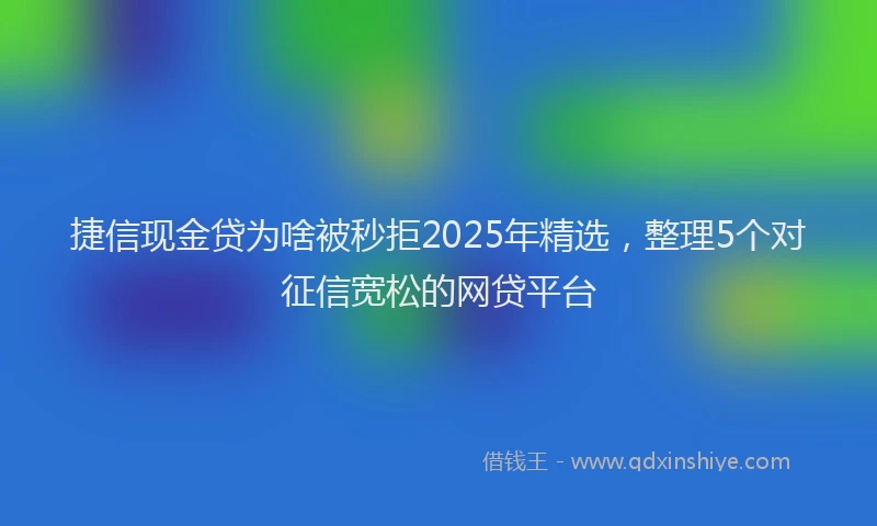 捷信现金贷为啥被秒拒2025年精选，整理5个对征信宽松的网贷平台