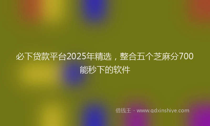 必下贷款平台2025年精选，整合五个芝麻分700能秒下的软件