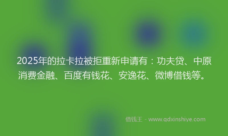 2025年的拉卡拉被拒重新申请有：功夫贷、中原消费金融、百度有钱花、安逸花、微博借钱等。