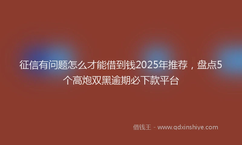 征信有问题怎么才能借到钱2025年推荐，盘点5个高炮双黑逾期必下款平台