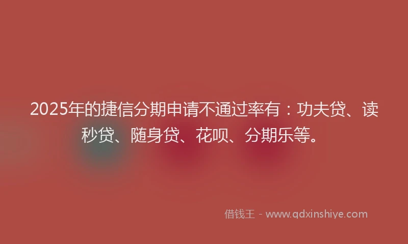 2025年的捷信分期申请不通过率有：功夫贷、读秒贷、随身贷、花呗、分期乐等。