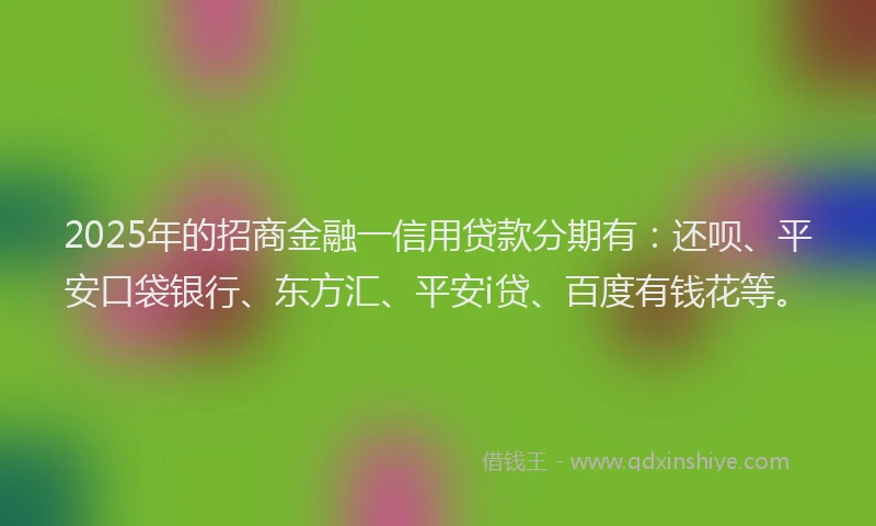 2025年的招商金融一信用贷款分期有：还呗、平安口袋银行、东方汇、平安i贷、百度有钱花等。