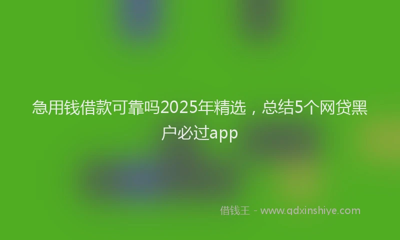 急用钱借款可靠吗2025年精选，总结5个网贷黑户必过app