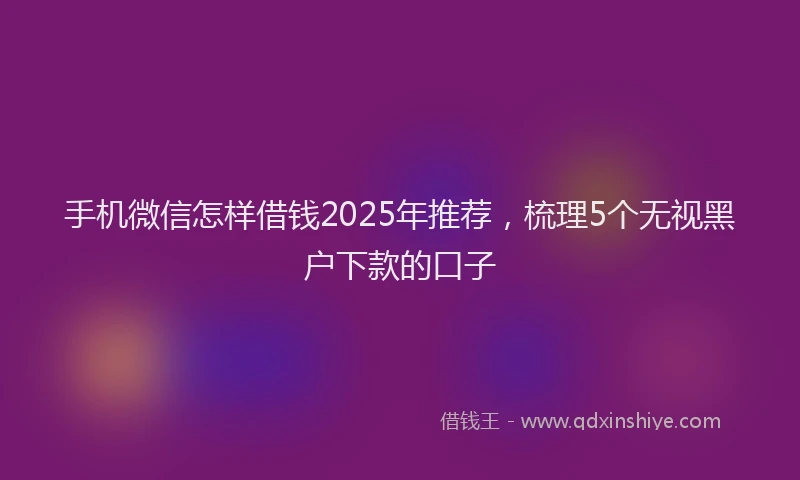 手机微信怎样借钱2025年推荐，梳理5个无视黑户下款的口子