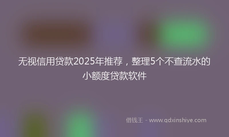 无视信用贷款2025年推荐，整理5个不查流水的小额度贷款软件