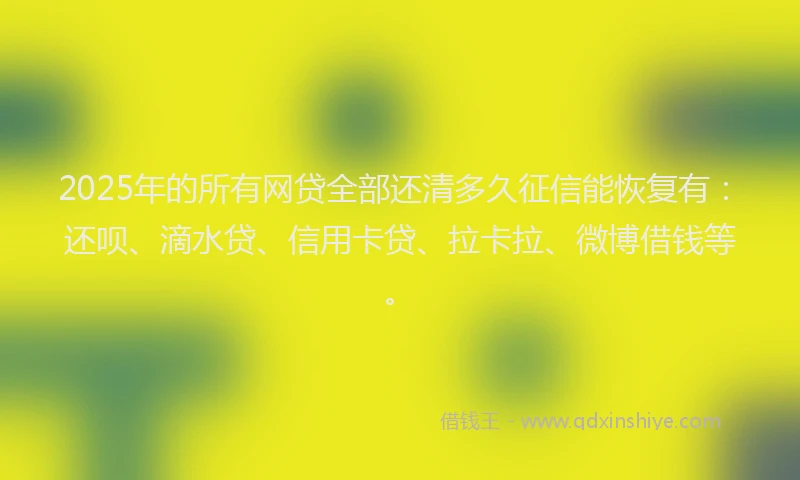2025年的所有网贷全部还清多久征信能恢复有：还呗、滴水贷、信用卡贷、拉卡拉、微博借钱等。
