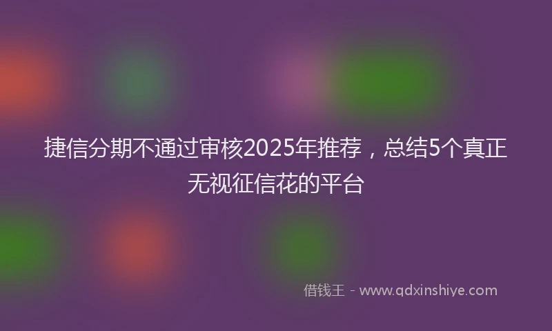 捷信分期不通过审核2025年推荐，总结5个真正无视征信花的平台