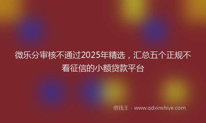 微乐分审核不通过2025年精选，汇总五个正规不看征信的小额贷款平台