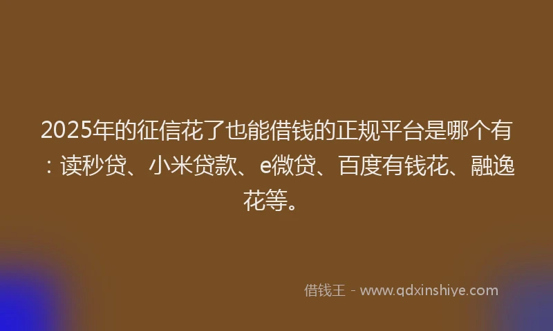 2025年的征信花了也能借钱的正规平台是哪个有：读秒贷、小米贷款、e微贷、百度有钱花、融逸花等。