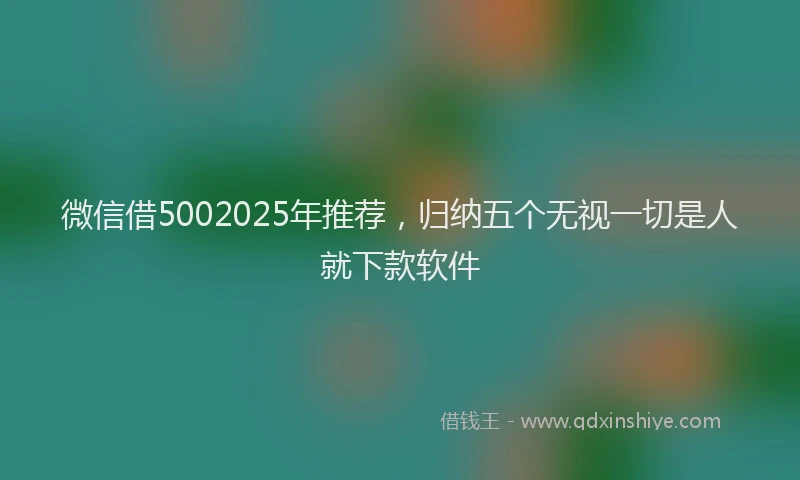 微信借5002025年推荐，归纳五个无视一切是人就下款软件