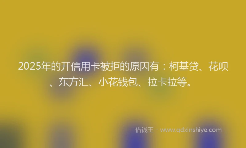 2025年的开信用卡被拒的原因有：柯基贷、花呗、东方汇、小花钱包、拉卡拉等。