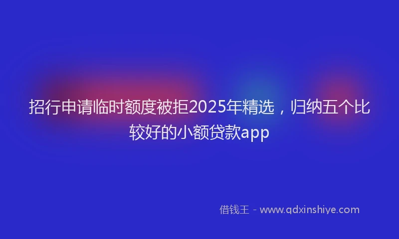 招行申请临时额度被拒2025年精选，归纳五个比较好的小额贷款app