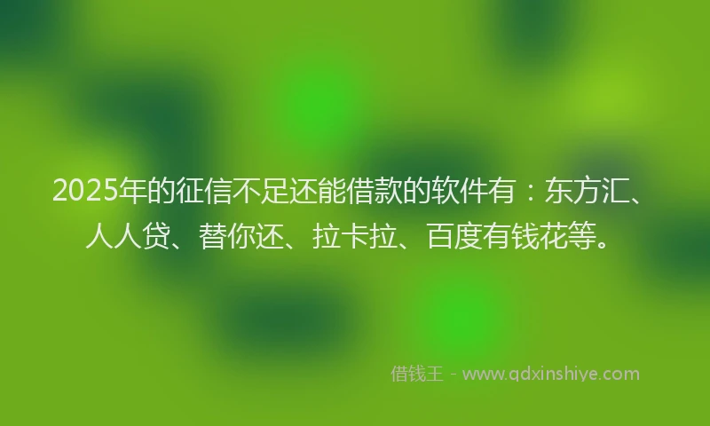 2025年的征信不足还能借款的软件有：东方汇、人人贷、替你还、拉卡拉、百度有钱花等。