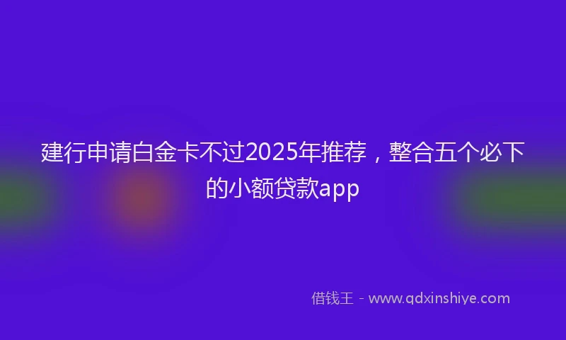 建行申请白金卡不过2025年推荐，整合五个必下的小额贷款app