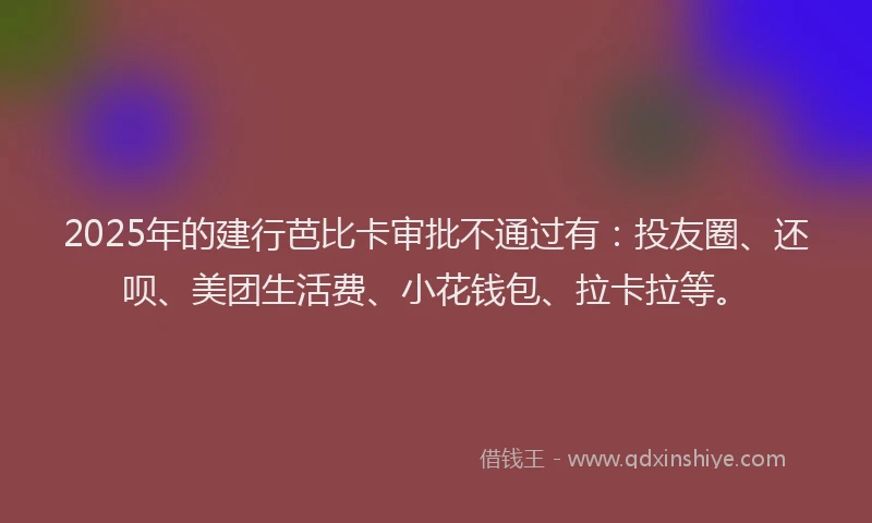 2025年的建行芭比卡审批不通过有：投友圈、还呗、美团生活费、小花钱包、拉卡拉等。
