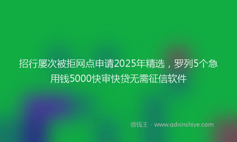 招行屡次被拒网点申请2025年精选，罗列5个急用钱5000快审快贷无需征信软件