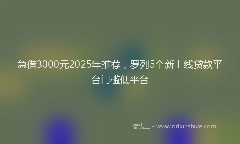 急借3000元2025年推荐，罗列5个新上线贷款平台门槛低平台