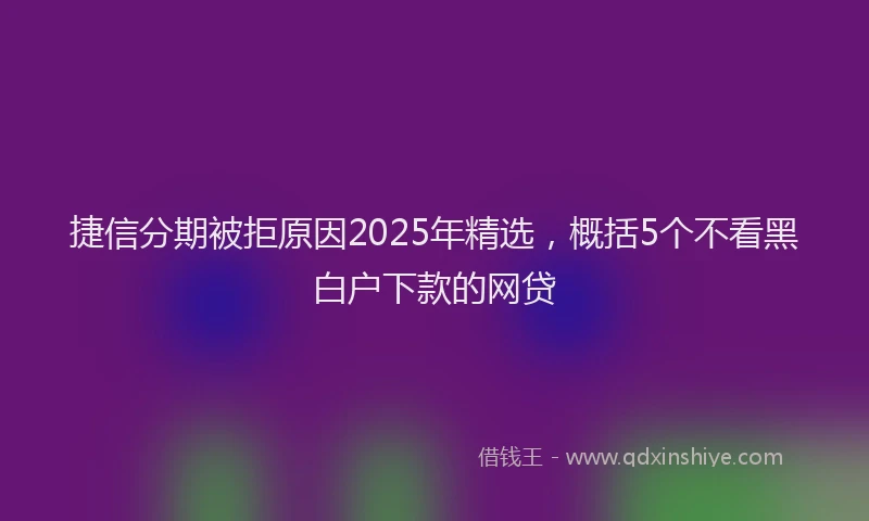 捷信分期被拒原因2025年精选，概括5个不看黑白户下款的网贷
