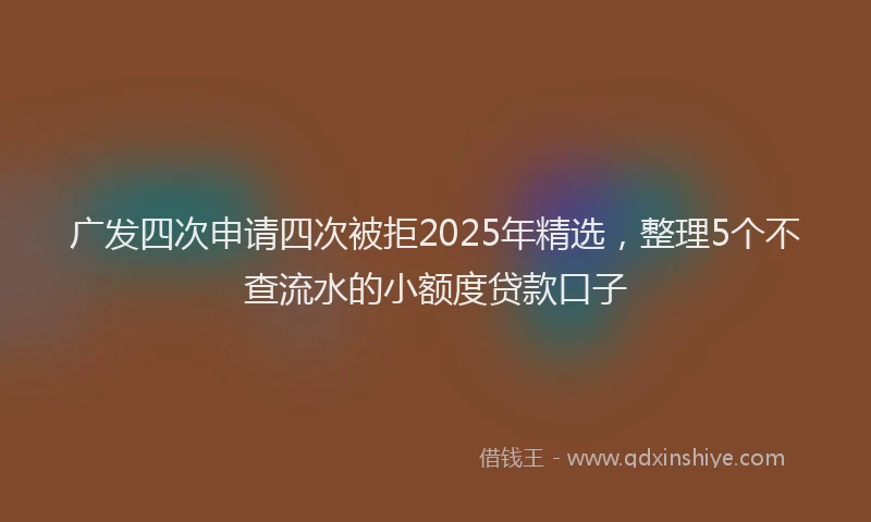 广发四次申请四次被拒2025年精选，整理5个不查流水的小额度贷款口子