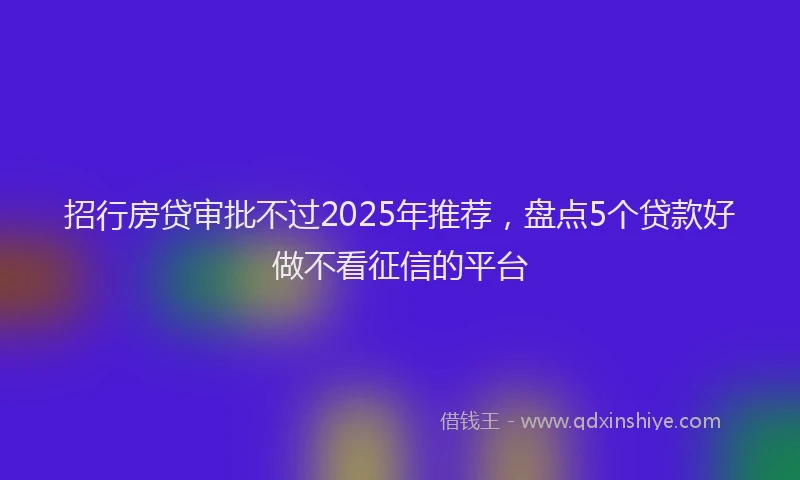 招行房贷审批不过2025年推荐，盘点5个贷款好做不看征信的平台