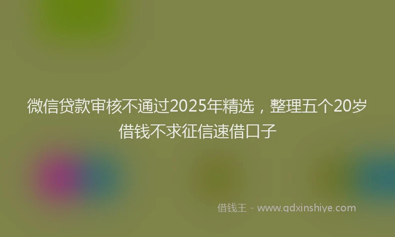 微信贷款审核不通过2025年精选，整理五个20岁借钱不求征信速借口子