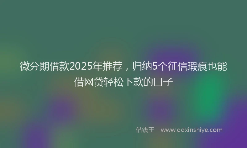 微分期借款2025年推荐，归纳5个征信瑕疵也能借网贷轻松下款的口子
