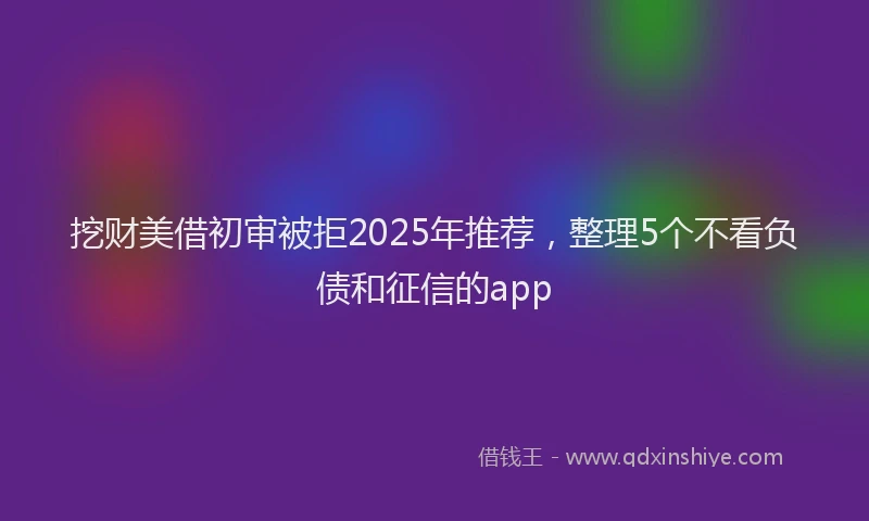 挖财美借初审被拒2025年推荐，整理5个不看负债和征信的app
