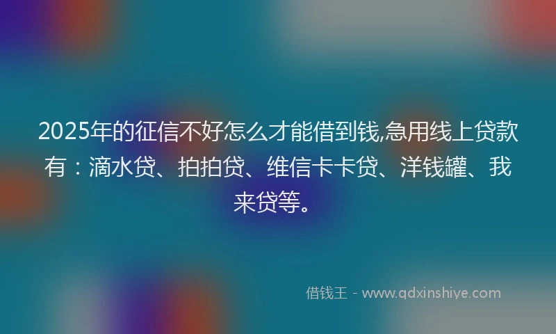 2025年的征信不好怎么才能借到钱,急用线上贷款有：滴水贷、拍拍贷、维信卡卡贷、洋钱罐、我来贷等。