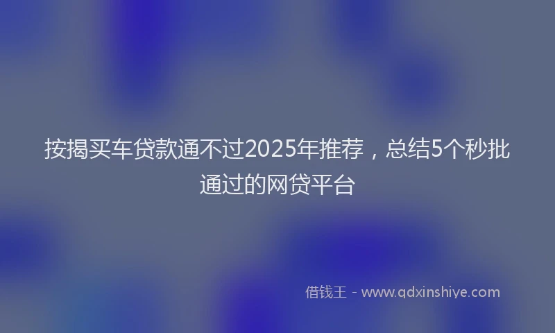 按揭买车贷款通不过2025年推荐，总结5个秒批通过的网贷平台