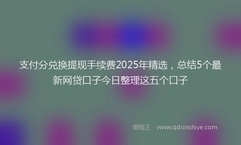 支付分兑换提现手续费2025年精选，总结5个最新网贷口子今日整理这五个口子