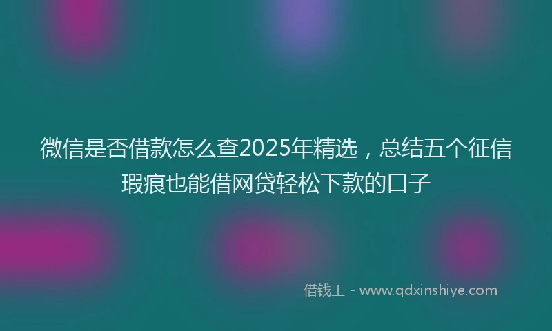 微信是否借款怎么查2025年精选，总结五个征信瑕疵也能借网贷轻松下款的口子