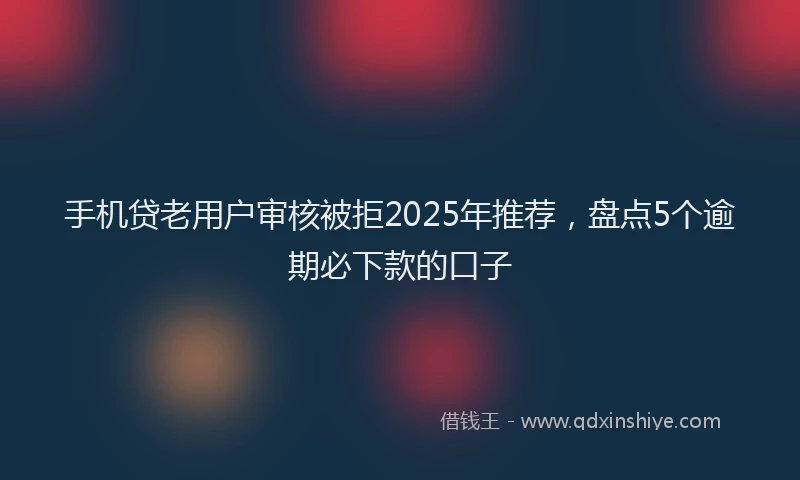 手机贷老用户审核被拒2025年推荐，盘点5个逾期必下款的口子