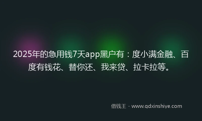 2025年的急用钱7天app黑户有：度小满金融、百度有钱花、替你还、我来贷、拉卡拉等。