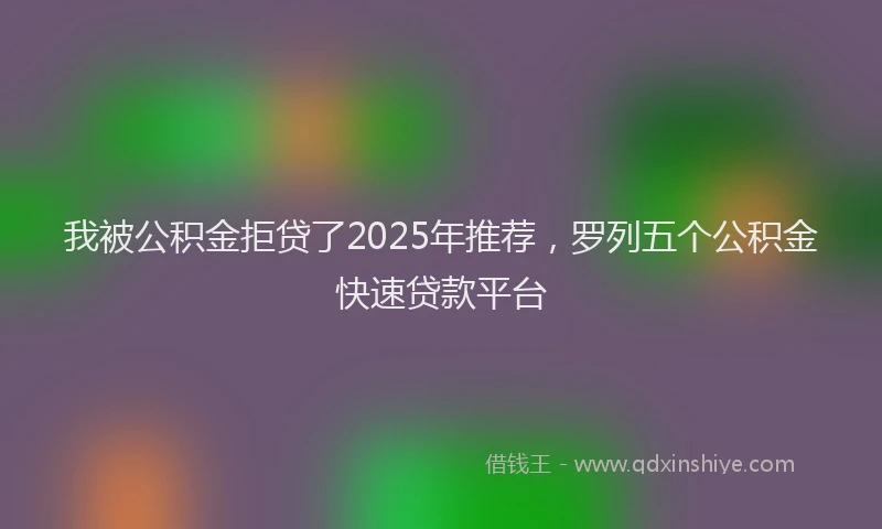 我被公积金拒贷了2025年推荐，罗列五个公积金快速贷款平台