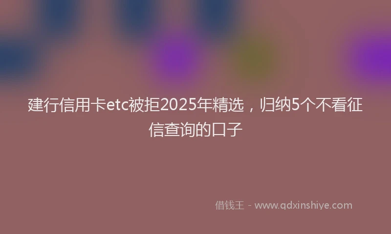 建行信用卡etc被拒2025年精选，归纳5个不看征信查询的口子