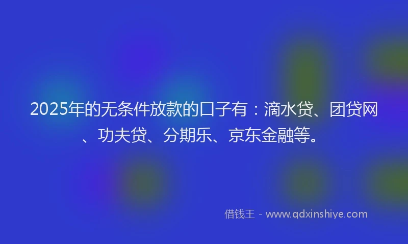 2025年的无条件放款的口子有：滴水贷、团贷网、功夫贷、分期乐、京东金融等。