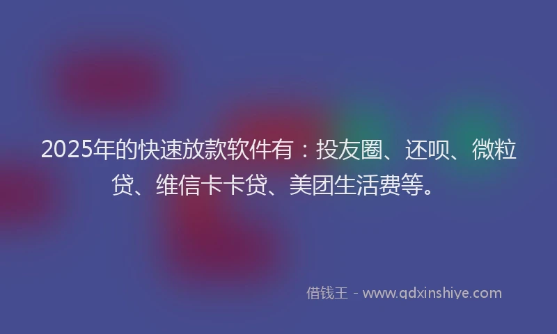 2025年的快速放款软件有：投友圈、还呗、微粒贷、维信卡卡贷、美团生活费等。