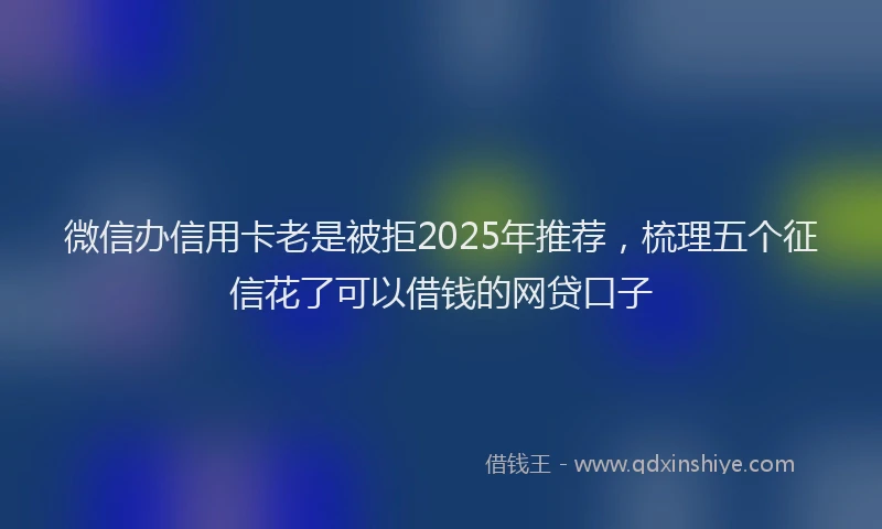微信办信用卡老是被拒2025年推荐，梳理五个征信花了可以借钱的网贷口子