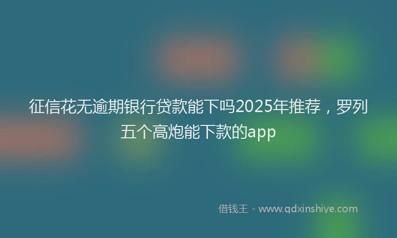 征信花无逾期银行贷款能下吗2025年推荐，罗列五个高炮能下款的app