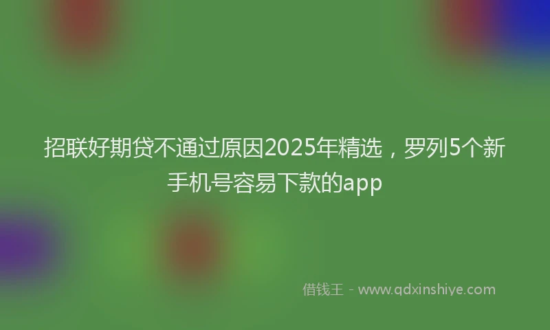 招联好期贷不通过原因2025年精选，罗列5个新手机号容易下款的app