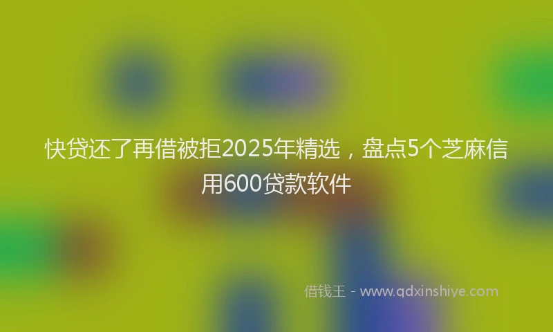 快贷还了再借被拒2025年精选，盘点5个芝麻信用600贷款软件