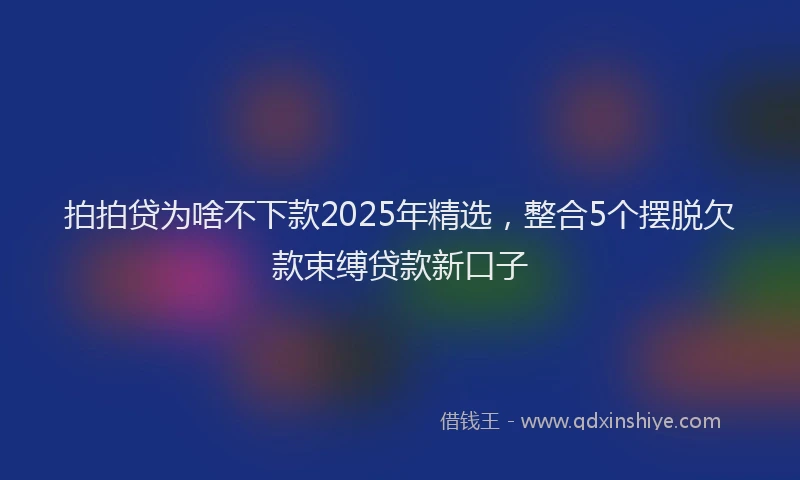 拍拍贷为啥不下款2025年精选，整合5个摆脱欠款束缚贷款新口子