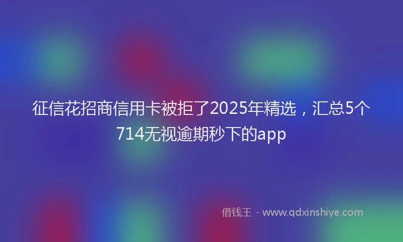征信花招商信用卡被拒了2025年精选，汇总5个714无视逾期秒下的app