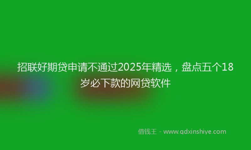 招联好期贷申请不通过2025年精选，盘点五个18岁必下款的网贷软件