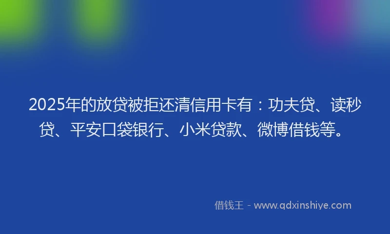 2025年的放贷被拒还清信用卡有：功夫贷、读秒贷、平安口袋银行、小米贷款、微博借钱等。