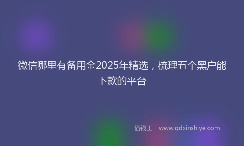 微信哪里有备用金2025年精选，梳理五个黑户能下款的平台