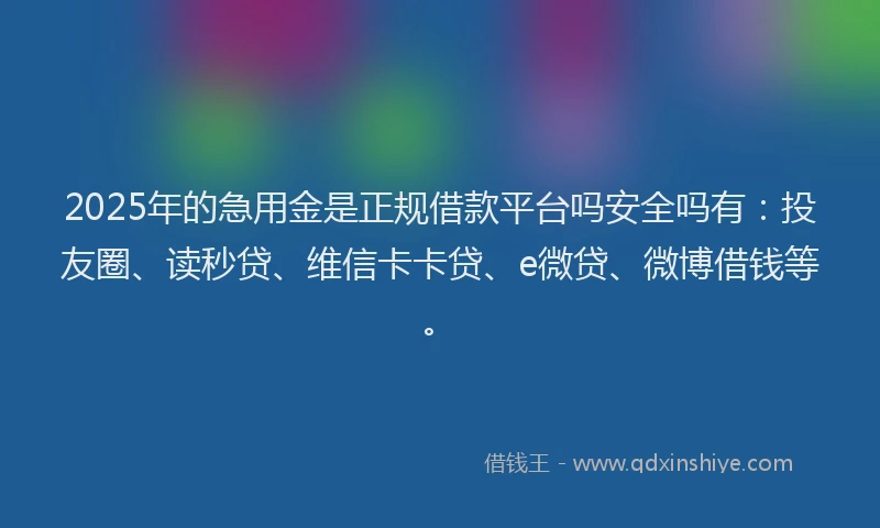 2025年的急用金是正规借款平台吗安全吗有：投友圈、读秒贷、维信卡卡贷、e微贷、微博借钱等。